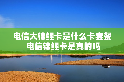 电信大锦鲤卡是什么卡套餐 电信锦鲤卡是真的吗