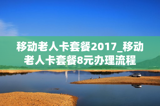 移动老人卡套餐2017_移动老人卡套餐8元办理流程