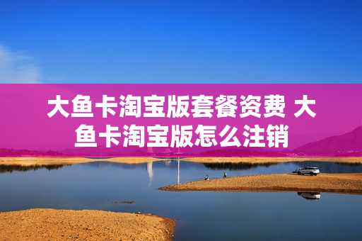 大鱼卡淘宝版套餐资费 大鱼卡淘宝版怎么注销