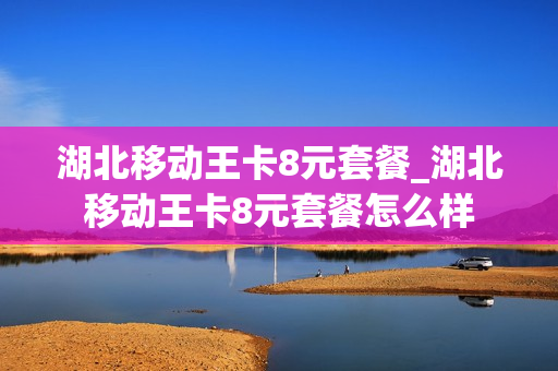 湖北移动王卡8元套餐_湖北移动王卡8元套餐怎么样