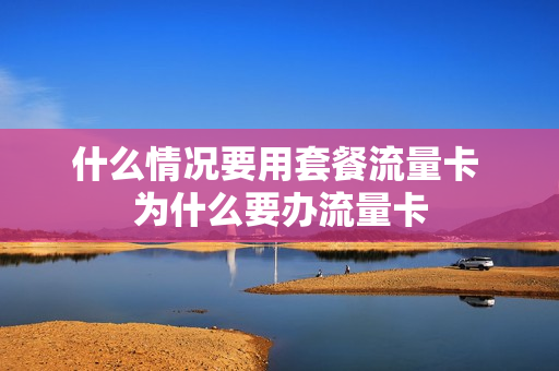 什么情况要用套餐流量卡 为什么要办流量卡