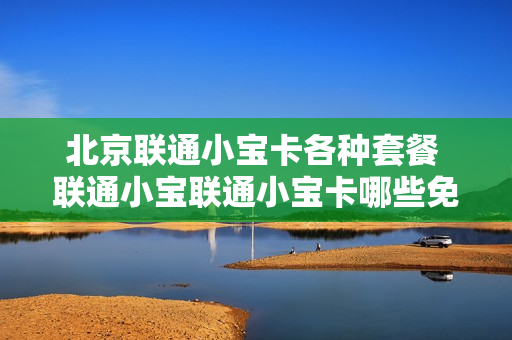 北京联通小宝卡各种套餐 联通小宝联通小宝卡哪些免流量