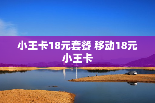 小王卡18元套餐 移动18元小王卡