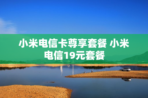 小米电信卡尊享套餐 小米电信19元套餐