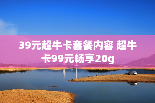 39元超牛卡套餐内容 超牛卡99元畅享20g