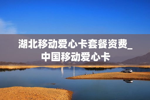 湖北移动爱心卡套餐资费_中国移动爱心卡