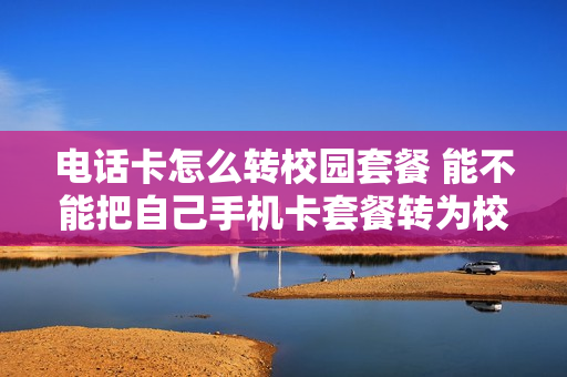 电话卡怎么转校园套餐 能不能把自己手机卡套餐转为校园卡