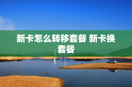 新卡怎么转移套餐 新卡换套餐