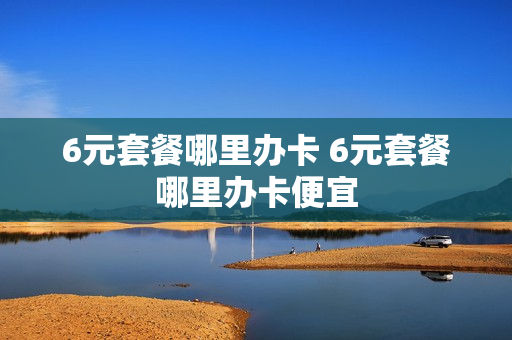 6元套餐哪里办卡 6元套餐哪里办卡便宜