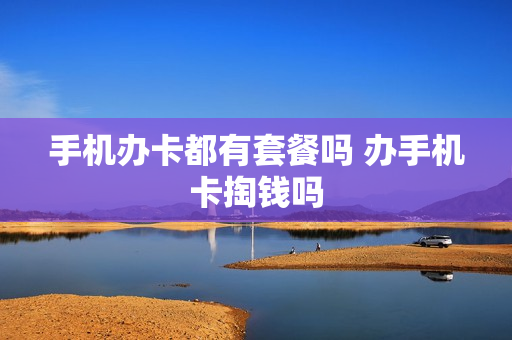 手机办卡都有套餐吗 办手机卡掏钱吗