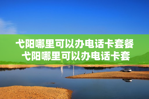 弋阳哪里可以办电话卡套餐 弋阳哪里可以办电话卡套餐的