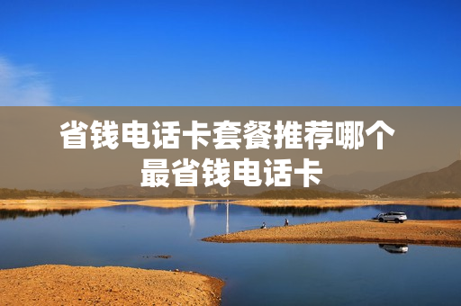 省钱电话卡套餐推荐哪个 最省钱电话卡