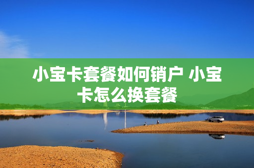 小宝卡套餐如何销户 小宝卡怎么换套餐