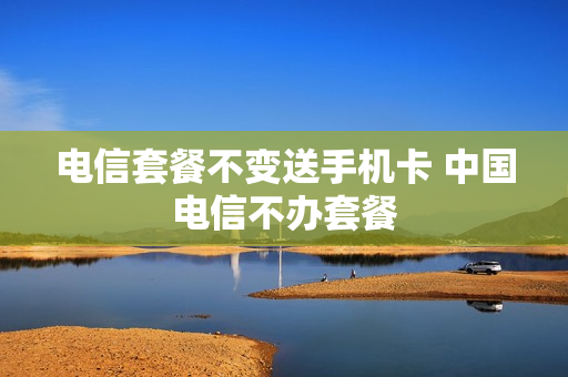 电信套餐不变送手机卡 中国电信不办套餐