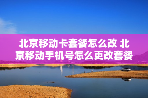 北京移动卡套餐怎么改 北京移动手机号怎么更改套餐