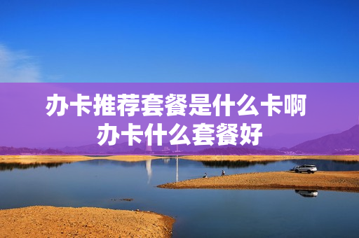 办卡推荐套餐是什么卡啊 办卡什么套餐好