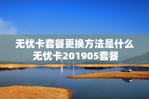 无忧卡套餐更换方法是什么 无忧卡201905套餐