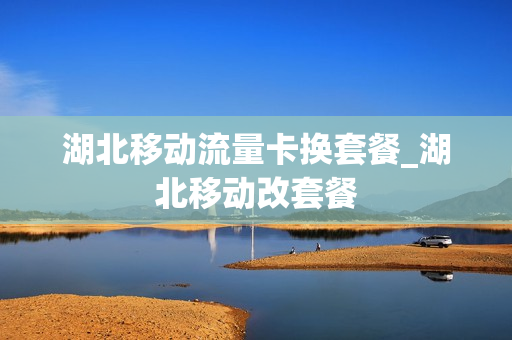 湖北移动流量卡换套餐_湖北移动改套餐