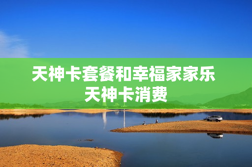 天神卡套餐和幸福家家乐 天神卡消费