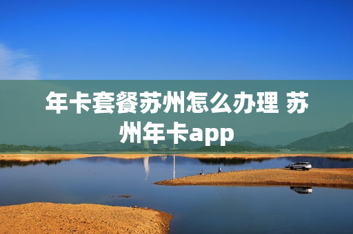 年卡套餐苏州怎么办理 苏州年卡app