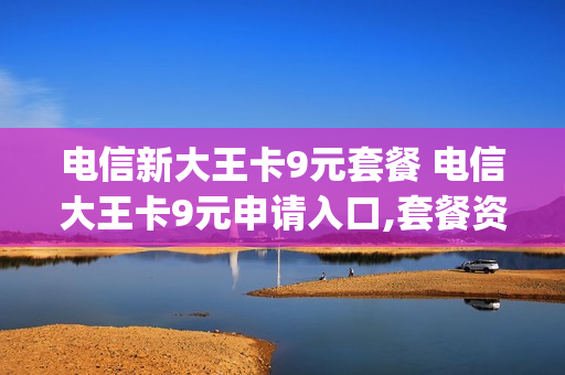 电信新大王卡9元套餐 电信大王卡9元申请入口,套餐资费介绍以及怎么app免流