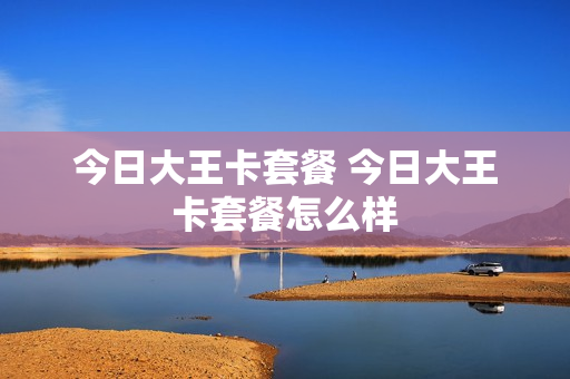 今日大王卡套餐 今日大王卡套餐怎么样