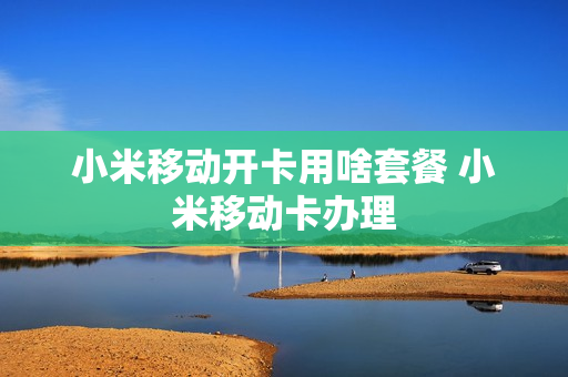 小米移动开卡用啥套餐 小米移动卡办理