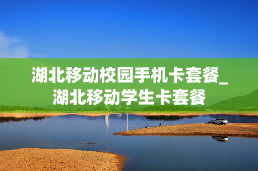 湖北移动校园手机卡套餐_湖北移动学生卡套餐