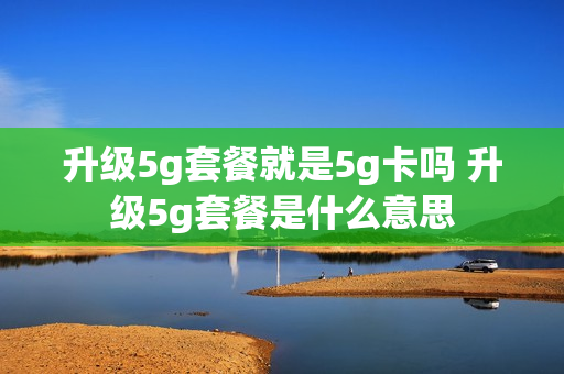 升级5g套餐就是5g卡吗 升级5g套餐是什么意思