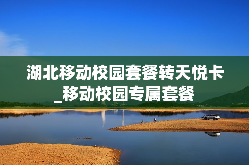 湖北移动校园套餐转天悦卡_移动校园专属套餐
