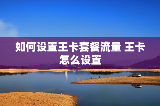 如何设置王卡套餐流量 王卡怎么设置