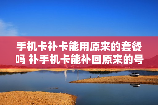 手机卡补卡能用原来的套餐吗 补手机卡能补回原来的号码吗