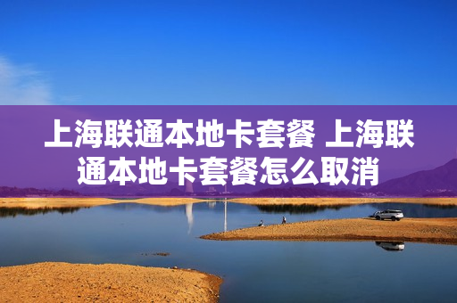 上海联通本地卡套餐 上海联通本地卡套餐怎么取消
