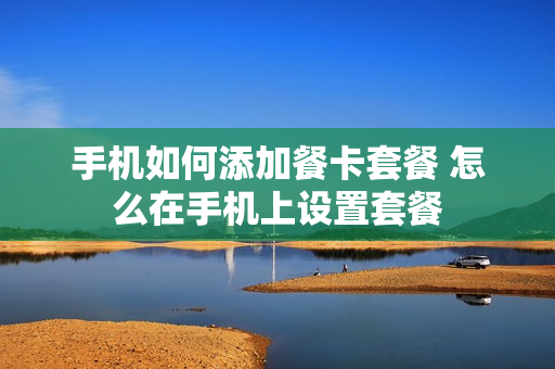 手机如何添加餐卡套餐 怎么在手机上设置套餐