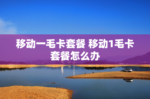 移动一毛卡套餐 移动1毛卡套餐怎么办