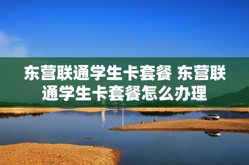 东营联通学生卡套餐 东营联通学生卡套餐怎么办理