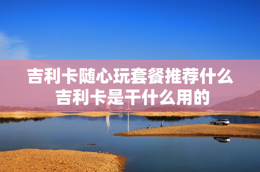 吉利卡随心玩套餐推荐什么 吉利卡是干什么用的