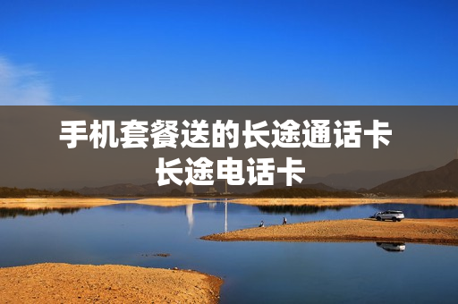 手机套餐送的长途通话卡 长途电话卡
