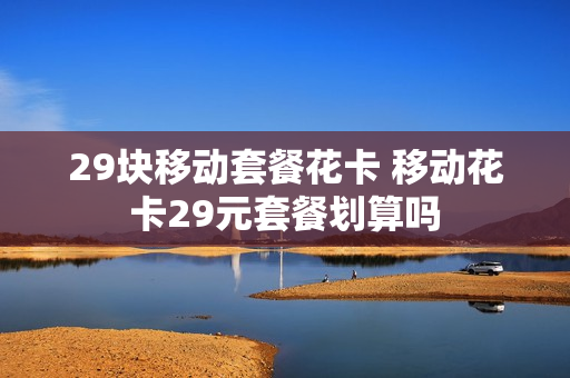 29块移动套餐花卡 移动花卡29元套餐划算吗