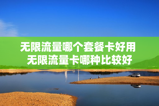 无限流量哪个套餐卡好用 无限流量卡哪种比较好