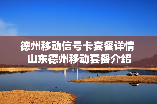 德州移动信号卡套餐详情 山东德州移动套餐介绍