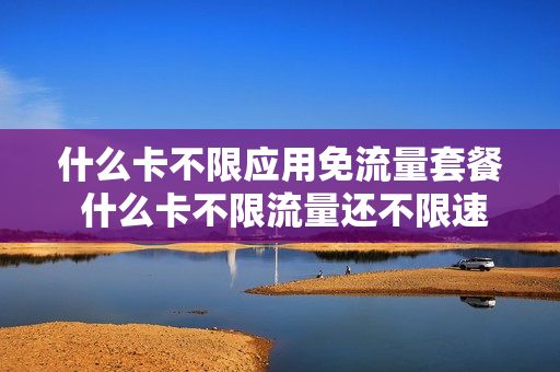 什么卡不限应用免流量套餐 什么卡不限流量还不限速