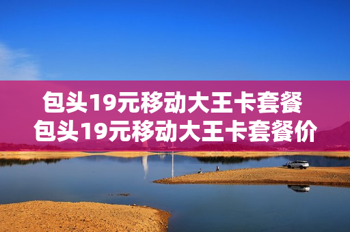 包头19元移动大王卡套餐 包头19元移动大王卡套餐价格