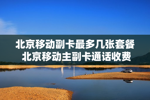 北京移动副卡最多几张套餐 北京移动主副卡通话收费吗
