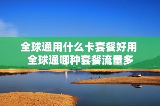 全球通用什么卡套餐好用 全球通哪种套餐流量多