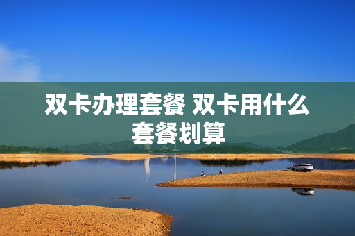 双卡办理套餐 双卡用什么套餐划算
