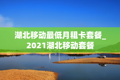 湖北移动最低月租卡套餐_2021湖北移动套餐