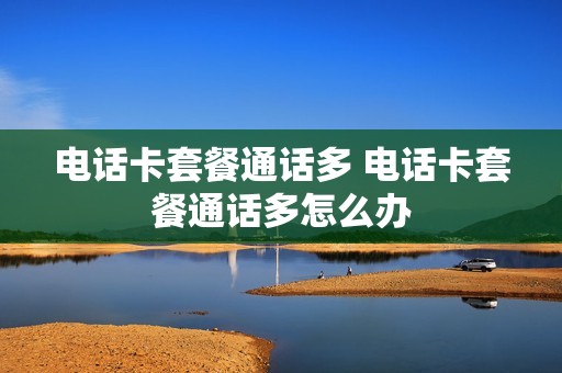 电话卡套餐通话多 电话卡套餐通话多怎么办