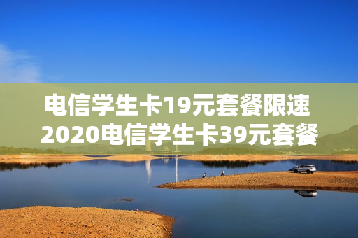 电信学生卡19元套餐限速 2020电信学生卡39元套餐