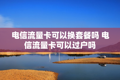 电信流量卡可以换套餐吗 电信流量卡可以过户吗